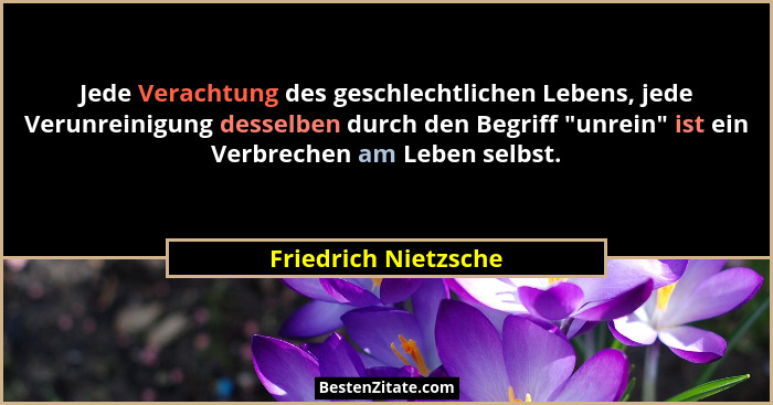Jede Verachtung des geschlechtlichen Lebens, jede Verunreinigung desselben durch den Begriff "unrein" ist ein Verbrechen... - Friedrich Nietzsche