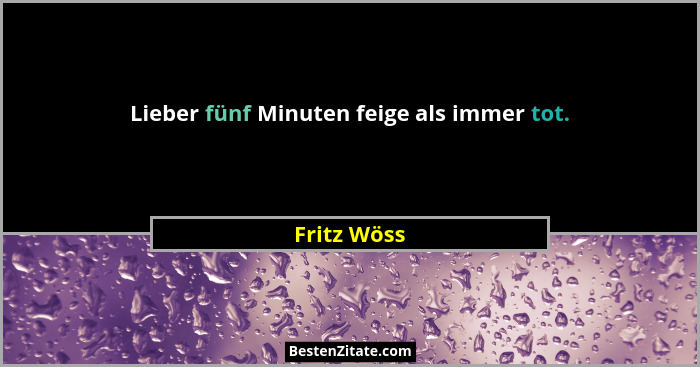 Lieber fünf Minuten feige als immer tot.... - Fritz Wöss
