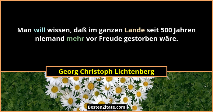 Man will wissen, daß im ganzen Lande seit 500 Jahren niemand mehr vor Freude gestorben wäre.... - Georg Christoph Lichtenberg