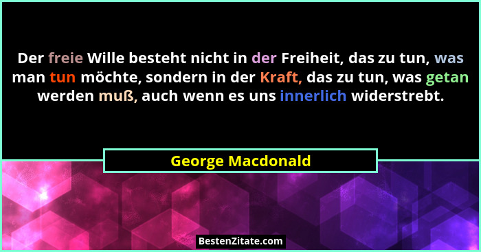 Der freie Wille besteht nicht in der Freiheit, das zu tun, was man tun möchte, sondern in der Kraft, das zu tun, was getan werden m... - George Macdonald