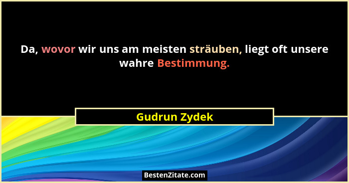 Da, wovor wir uns am meisten sträuben, liegt oft unsere wahre Bestimmung.... - Gudrun Zydek