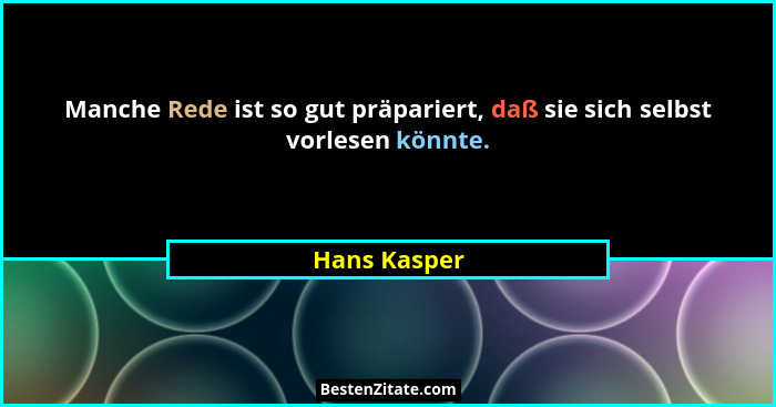 Manche Rede ist so gut präpariert, daß sie sich selbst vorlesen könnte.... - Hans Kasper
