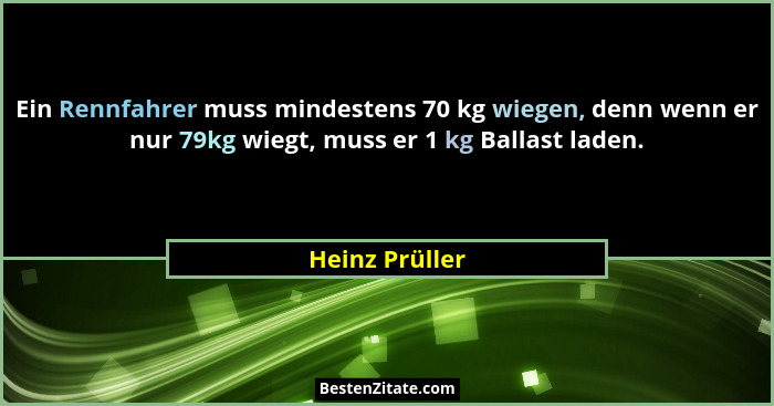 Ein Rennfahrer muss mindestens 70 kg wiegen, denn wenn er nur 79kg wiegt, muss er 1 kg Ballast laden.... - Heinz Prüller