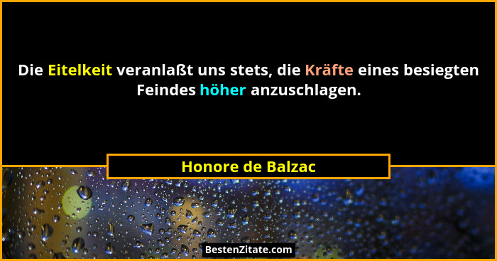 Die Eitelkeit veranlaßt uns stets, die Kräfte eines besiegten Feindes höher anzuschlagen.... - Honore de Balzac