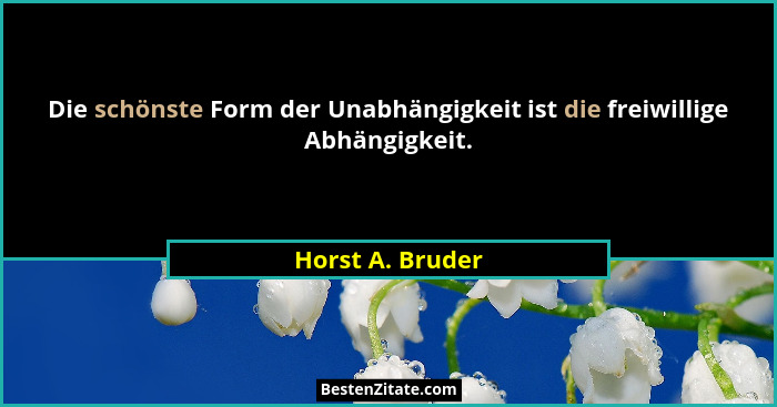 Die schönste Form der Unabhängigkeit ist die freiwillige Abhängigkeit.... - Horst A. Bruder