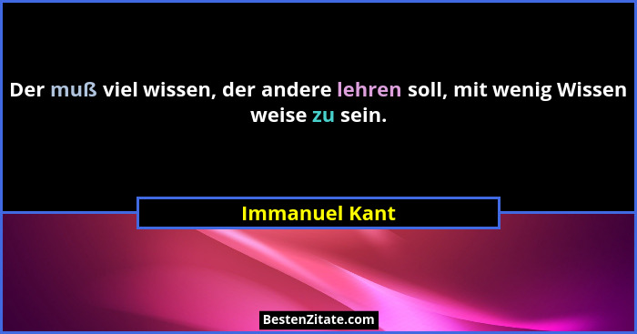 Der muß viel wissen, der andere lehren soll, mit wenig Wissen weise zu sein.... - Immanuel Kant