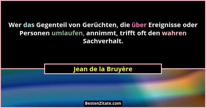 Wer das Gegenteil von Gerüchten, die über Ereignisse oder Personen umlaufen, annimmt, trifft oft den wahren Sachverhalt.... - Jean de la Bruyère