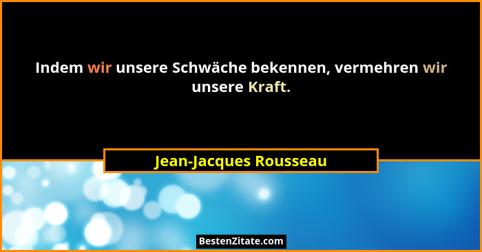Indem wir unsere Schwäche bekennen, vermehren wir unsere Kraft.... - Jean-Jacques Rousseau