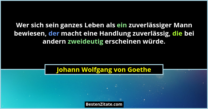 Wer sich sein ganzes Leben als ein zuverlässiger Mann bewiesen, der macht eine Handlung zuverlässig, die bei andern zweid... - Johann Wolfgang von Goethe
