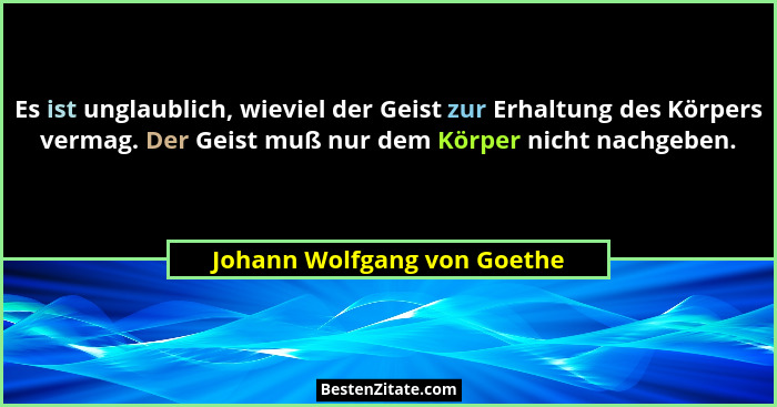 Es ist unglaublich, wieviel der Geist zur Erhaltung des Körpers vermag. Der Geist muß nur dem Körper nicht nachgeben.... - Johann Wolfgang von Goethe