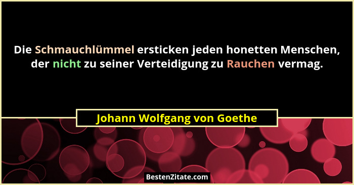 Die Schmauchlümmel ersticken jeden honetten Menschen, der nicht zu seiner Verteidigung zu Rauchen vermag.... - Johann Wolfgang von Goethe