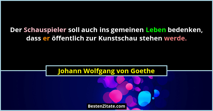 Der Schauspieler soll auch ins gemeinen Leben bedenken, dass er öffentlich zur Kunstschau stehen werde.... - Johann Wolfgang von Goethe