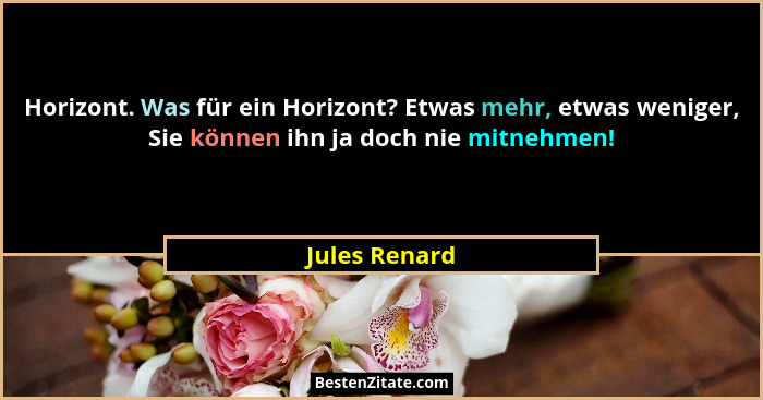Horizont. Was für ein Horizont? Etwas mehr, etwas weniger, Sie können ihn ja doch nie mitnehmen!... - Jules Renard