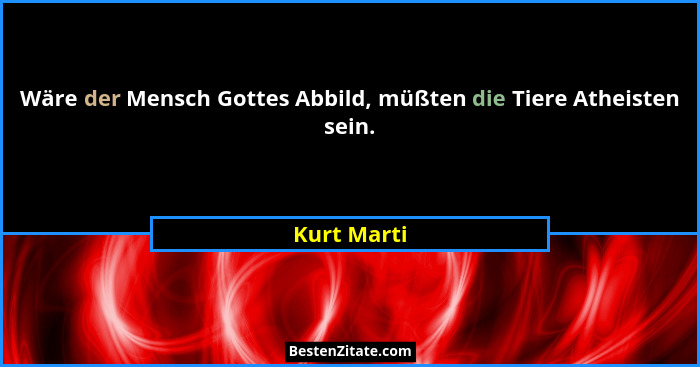 Wäre der Mensch Gottes Abbild, müßten die Tiere Atheisten sein.... - Kurt Marti