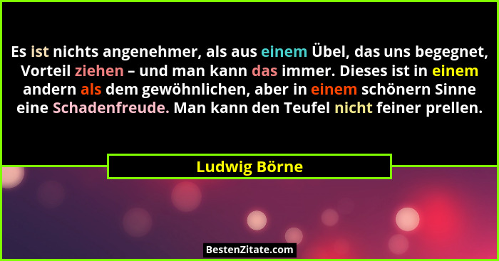 Es ist nichts angenehmer, als aus einem Übel, das uns begegnet, Vorteil ziehen – und man kann das immer. Dieses ist in einem andern als... - Ludwig Börne
