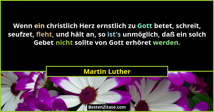 Wenn ein christlich Herz ernstlich zu Gott betet, schreit, seufzet, fleht, und hält an, so ist's unmöglich, daß ein solch Gebet ni... - Martin Luther