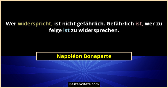 Wer widerspricht, ist nicht gefährlich. Gefährlich ist, wer zu feige ist zu widersprechen.... - Napoléon Bonaparte