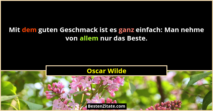 Mit dem guten Geschmack ist es ganz einfach: Man nehme von allem nur das Beste.... - Oscar Wilde