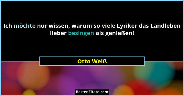 Ich möchte nur wissen, warum so viele Lyriker das Landleben lieber besingen als genießen!... - Otto Weiß