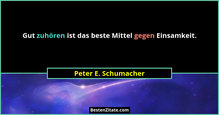 Gut zuhören ist das beste Mittel gegen Einsamkeit.... - Peter E. Schumacher