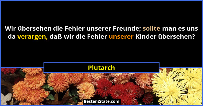Wir übersehen die Fehler unserer Freunde; sollte man es uns da verargen, daß wir die Fehler unserer Kinder übersehen?... - Plutarch