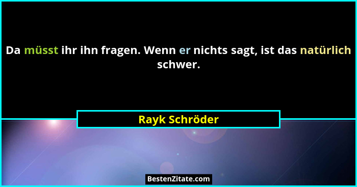 Da müsst ihr ihn fragen. Wenn er nichts sagt, ist das natürlich schwer.... - Rayk Schröder