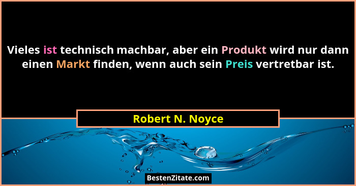 Vieles ist technisch machbar, aber ein Produkt wird nur dann einen Markt finden, wenn auch sein Preis vertretbar ist.... - Robert N. Noyce