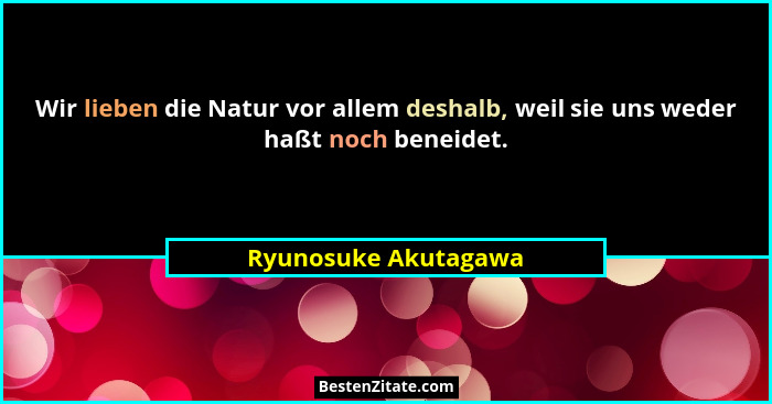 Wir lieben die Natur vor allem deshalb, weil sie uns weder haßt noch beneidet.... - Ryunosuke Akutagawa