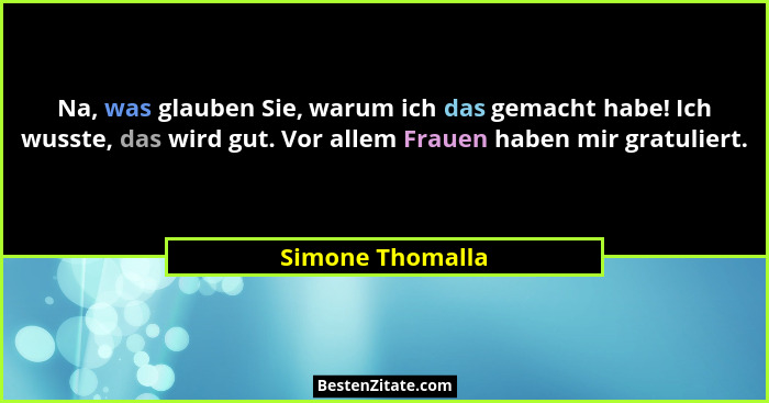 Na, was glauben Sie, warum ich das gemacht habe! Ich wusste, das wird gut. Vor allem Frauen haben mir gratuliert.... - Simone Thomalla