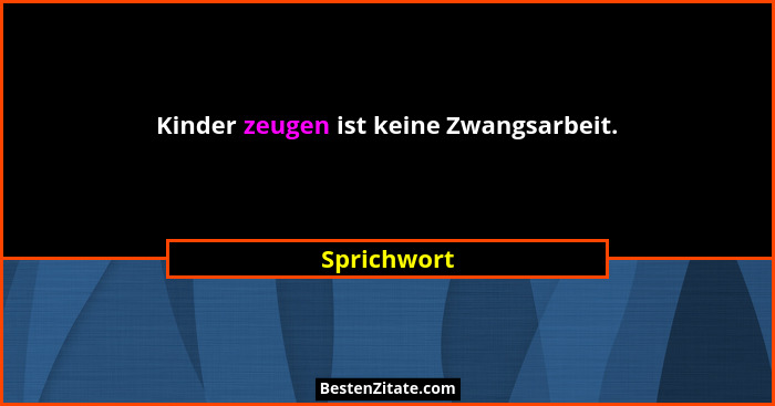Kinder zeugen ist keine Zwangsarbeit.... - Sprichwort