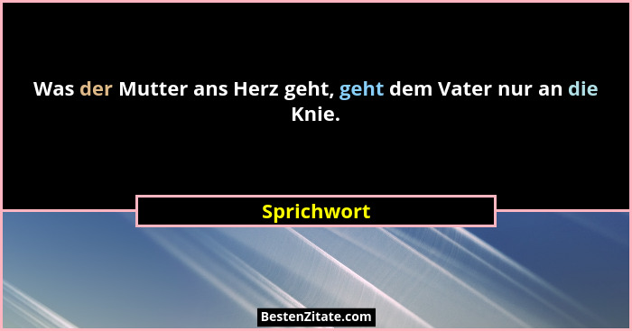 Was der Mutter ans Herz geht, geht dem Vater nur an die Knie.... - Sprichwort