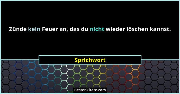 Zünde kein Feuer an, das du nicht wieder löschen kannst.... - Sprichwort