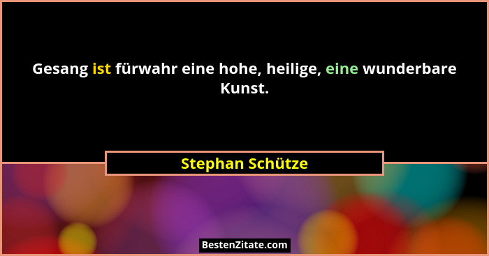 Gesang ist fürwahr eine hohe, heilige, eine wunderbare Kunst.... - Stephan Schütze