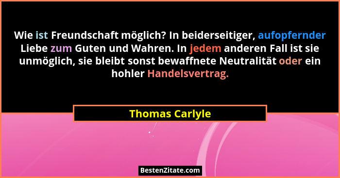 Wie ist Freundschaft möglich? In beiderseitiger, aufopfernder Liebe zum Guten und Wahren. In jedem anderen Fall ist sie unmöglich, si... - Thomas Carlyle