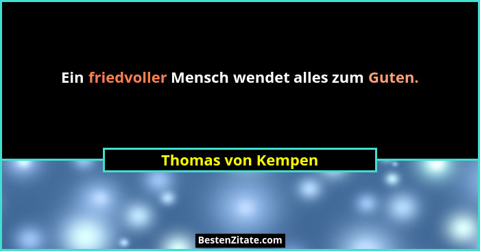 Ein friedvoller Mensch wendet alles zum Guten.... - Thomas von Kempen