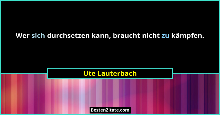 Wer sich durchsetzen kann, braucht nicht zu kämpfen.... - Ute Lauterbach