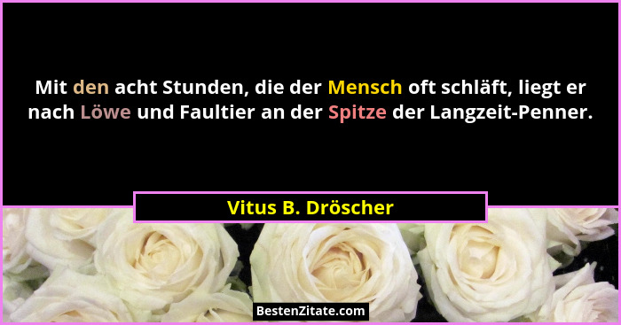 Mit den acht Stunden, die der Mensch oft schläft, liegt er nach Löwe und Faultier an der Spitze der Langzeit-Penner.... - Vitus B. Dröscher