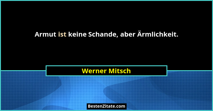 Armut ist keine Schande, aber Ärmlichkeit.... - Werner Mitsch