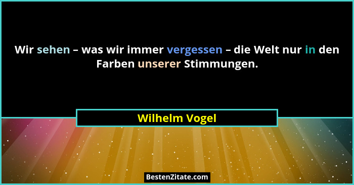 Wir sehen – was wir immer vergessen – die Welt nur in den Farben unserer Stimmungen.... - Wilhelm Vogel