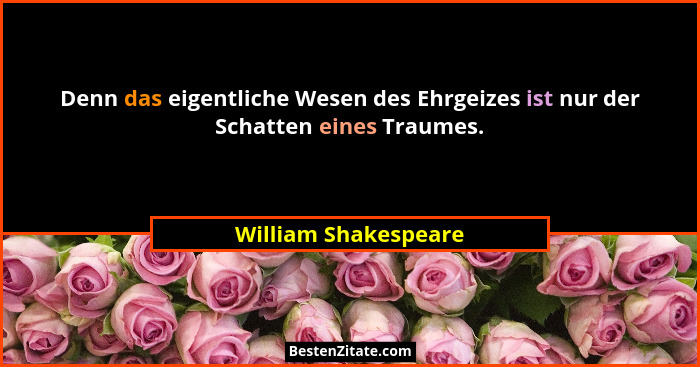 Denn das eigentliche Wesen des Ehrgeizes ist nur der Schatten eines Traumes.... - William Shakespeare