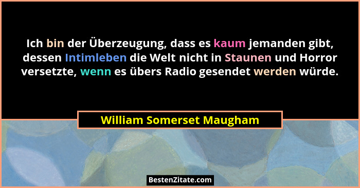Ich bin der Überzeugung, dass es kaum jemanden gibt, dessen Intimleben die Welt nicht in Staunen und Horror versetzte, wenn... - William Somerset Maugham