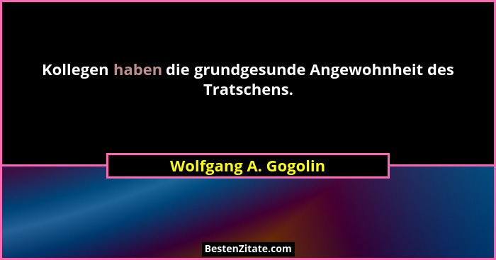 Kollegen haben die grundgesunde Angewohnheit des Tratschens.... - Wolfgang A. Gogolin