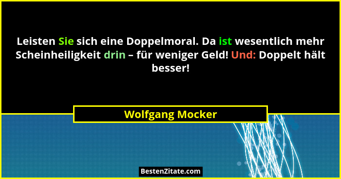Leisten Sie sich eine Doppelmoral. Da ist wesentlich mehr Scheinheiligkeit drin – für weniger Geld! Und: Doppelt hält besser!... - Wolfgang Mocker