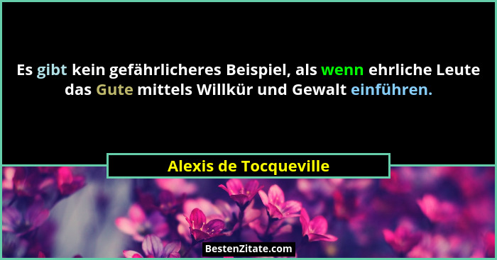 Es gibt kein gefährlicheres Beispiel, als wenn ehrliche Leute das Gute mittels Willkür und Gewalt einführen.... - Alexis de Tocqueville