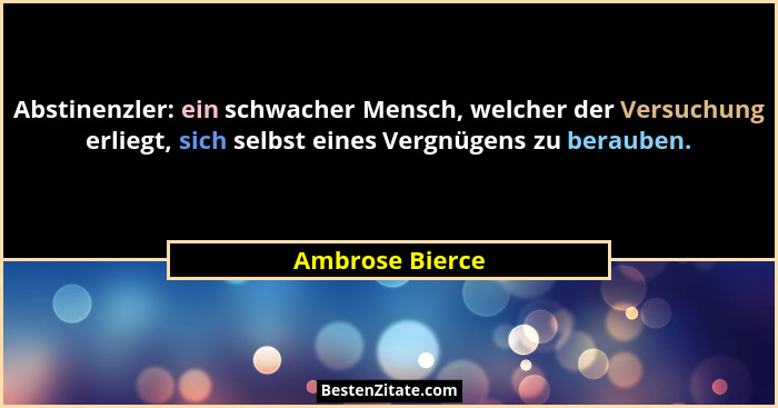 Abstinenzler: ein schwacher Mensch, welcher der Versuchung erliegt, sich selbst eines Vergnügens zu berauben.... - Ambrose Bierce