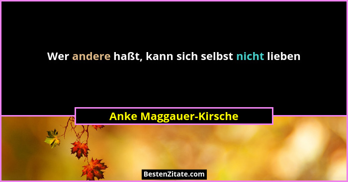 Wer andere haßt, kann sich selbst nicht lieben... - Anke Maggauer-Kirsche
