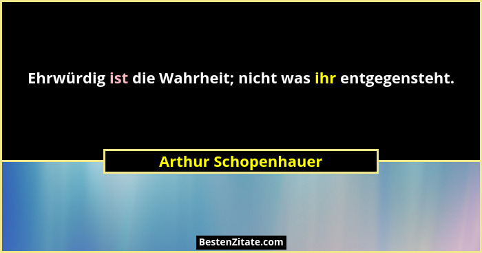 Ehrwürdig ist die Wahrheit; nicht was ihr entgegensteht.... - Arthur Schopenhauer