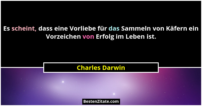 Es scheint, dass eine Vorliebe für das Sammeln von Käfern ein Vorzeichen von Erfolg im Leben ist.... - Charles Darwin