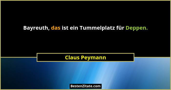 Bayreuth, das ist ein Tummelplatz für Deppen.... - Claus Peymann