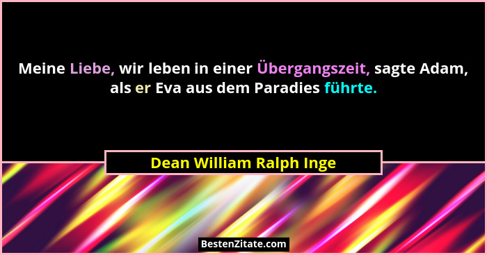 Meine Liebe, wir leben in einer Übergangszeit, sagte Adam, als er Eva aus dem Paradies führte.... - Dean William Ralph Inge